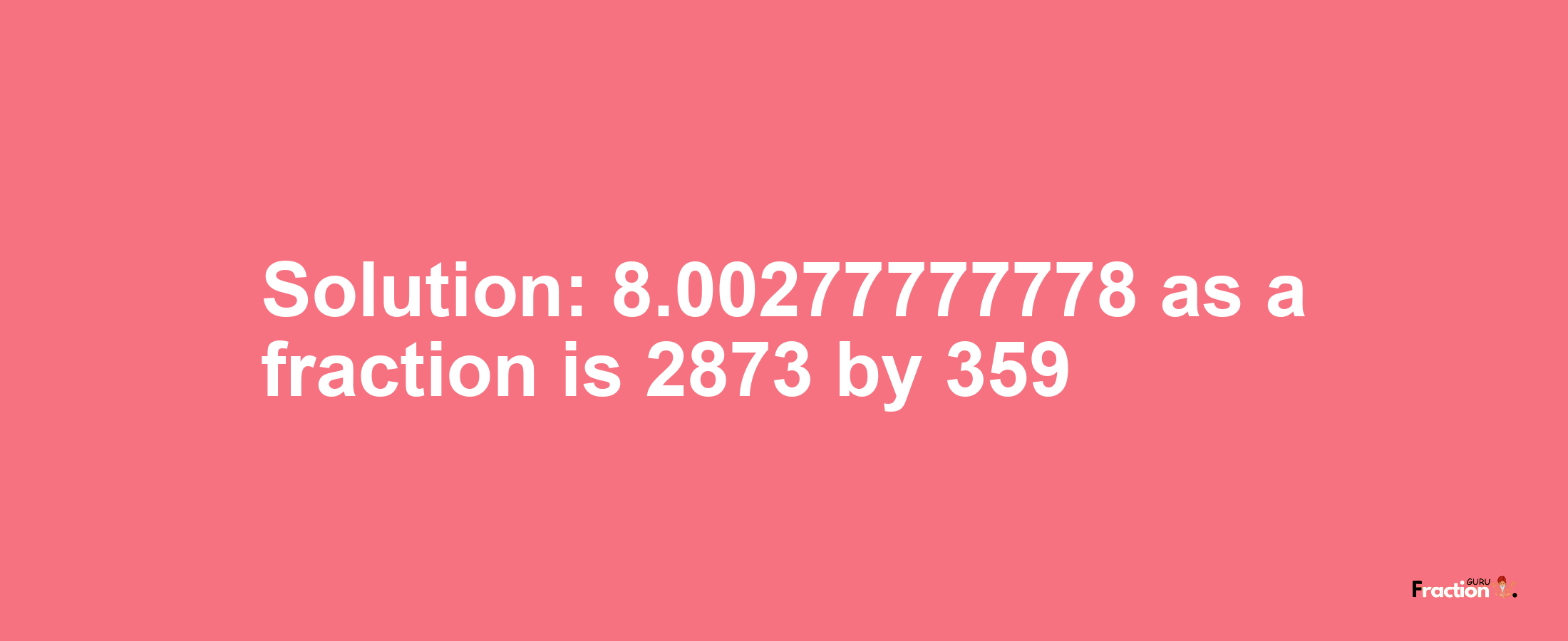 Solution:8.00277777778 as a fraction is 2873/359